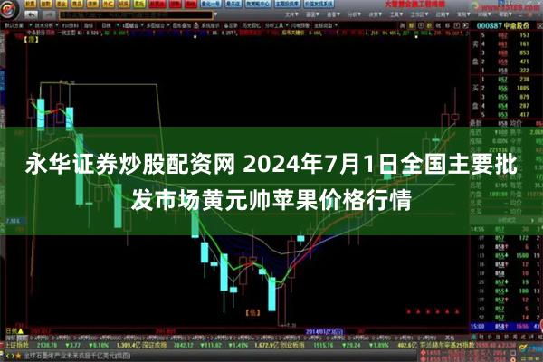 永华证券炒股配资网 2024年7月1日全国主要批发市场黄元帅苹果价格行情