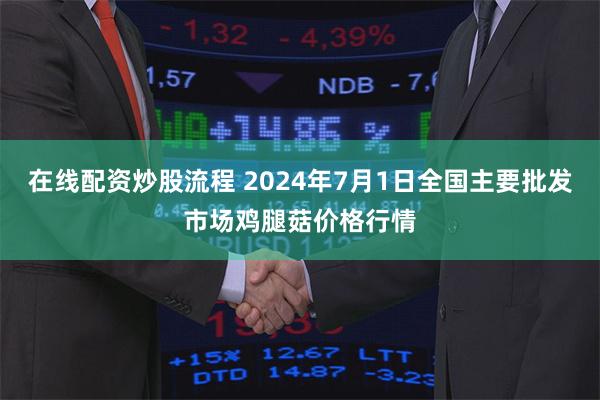 在线配资炒股流程 2024年7月1日全国主要批发市场鸡腿菇价格行情