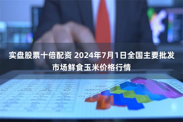 实盘股票十倍配资 2024年7月1日全国主要批发市场鲜食玉米价格行情