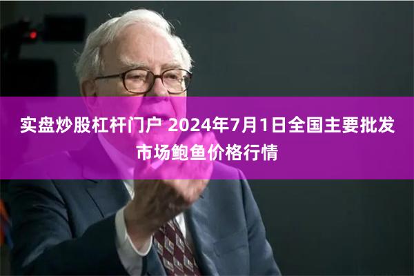 实盘炒股杠杆门户 2024年7月1日全国主要批发市场鲍鱼价格行情