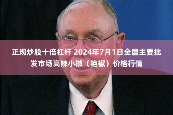 正规炒股十倍杠杆 2024年7月1日全国主要批发市场高辣小椒（艳椒）价格行情