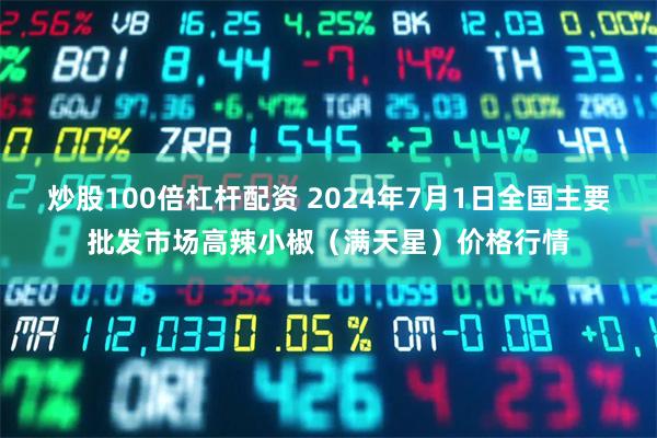 炒股100倍杠杆配资 2024年7月1日全国主要批发市场高辣小椒（满天星）价格行情