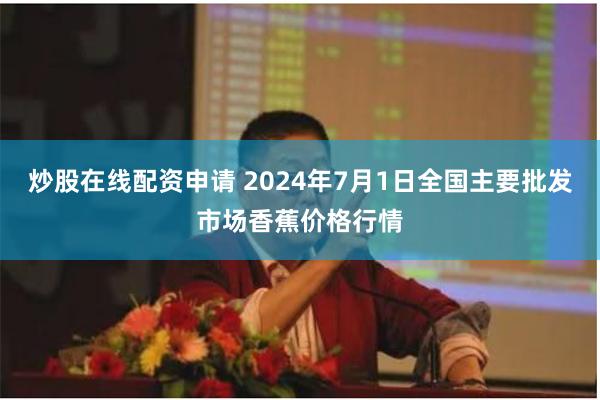 炒股在线配资申请 2024年7月1日全国主要批发市场香蕉价格行情