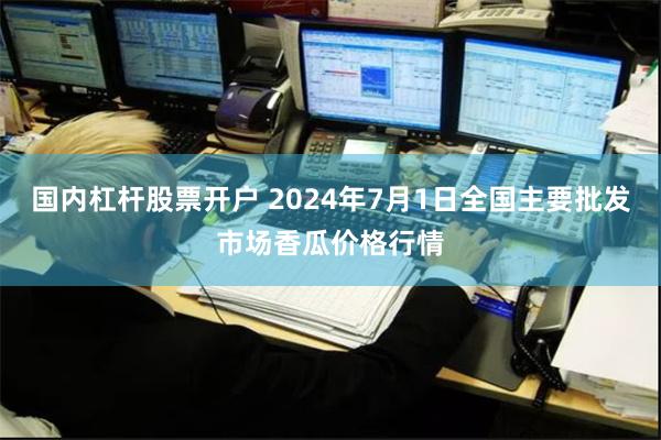 国内杠杆股票开户 2024年7月1日全国主要批发市场香瓜价格行情