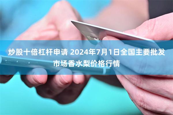 炒股十倍杠杆申请 2024年7月1日全国主要批发市场香水梨价格行情