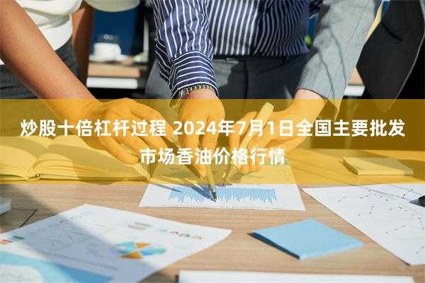 炒股十倍杠杆过程 2024年7月1日全国主要批发市场香油价格行情
