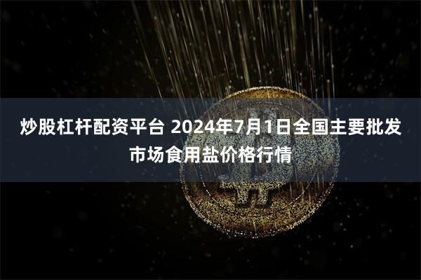 炒股杠杆配资平台 2024年7月1日全国主要批发市场食用盐价格行情