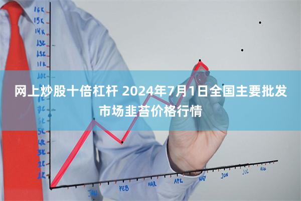 网上炒股十倍杠杆 2024年7月1日全国主要批发市场韭苔价格行情