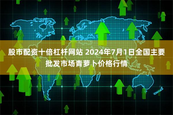 股市配资十倍杠杆网站 2024年7月1日全国主要批发市场青萝卜价格行情