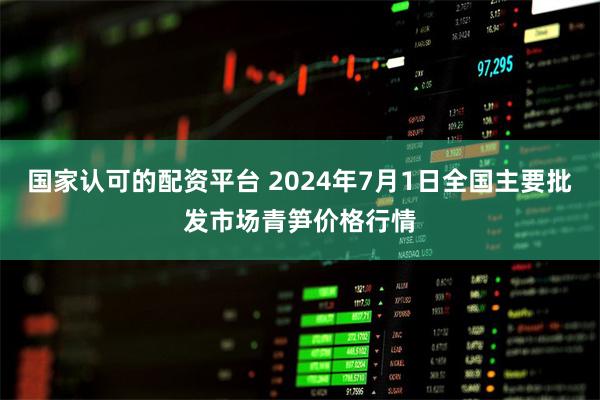 国家认可的配资平台 2024年7月1日全国主要批发市场青笋价格行情