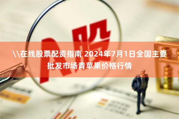 \在线股票配资指南 2024年7月1日全国主要批发市场青苹果价格行情