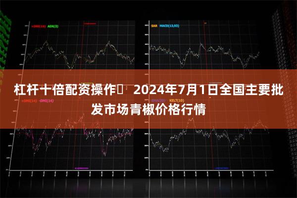 杠杆十倍配资操作	 2024年7月1日全国主要批发市场青椒价格行情