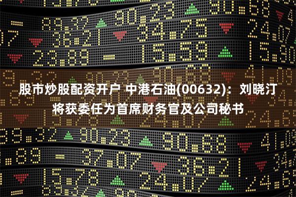股市炒股配资开户 中港石油(00632)：刘晓汀将获委任为首席财务官及公司秘书