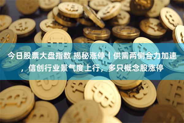 今日股票大盘指数 揭秘涨停丨供需两侧合力加速，信创行业景气度上行，多只概念股涨停