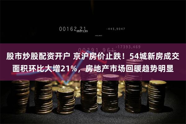 股市炒股配资开户 京沪房价止跌！54城新房成交面积环比大增21%，房地产市场回暖趋势明显