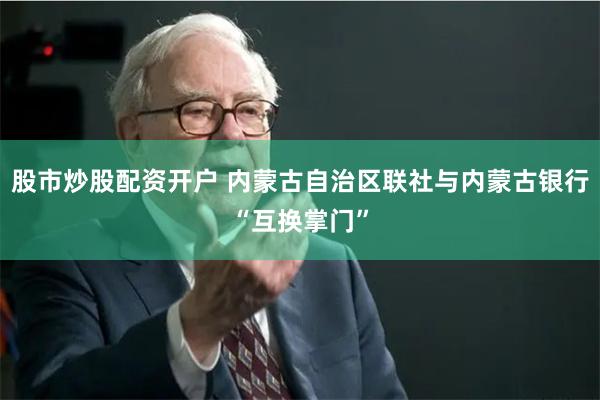 股市炒股配资开户 内蒙古自治区联社与内蒙古银行“互换掌门”