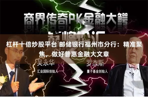 杠杆十倍炒股平台 邮储银行福州市分行：精准聚焦，做好普惠金融大文章