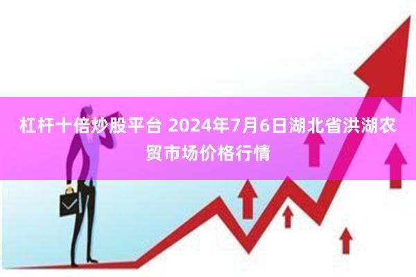 杠杆十倍炒股平台 2024年7月6日湖北省洪湖农贸市场价格行情