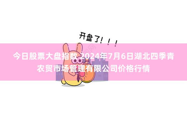 今日股票大盘指数 2024年7月6日湖北四季青农贸市场管理有限公司价格行情