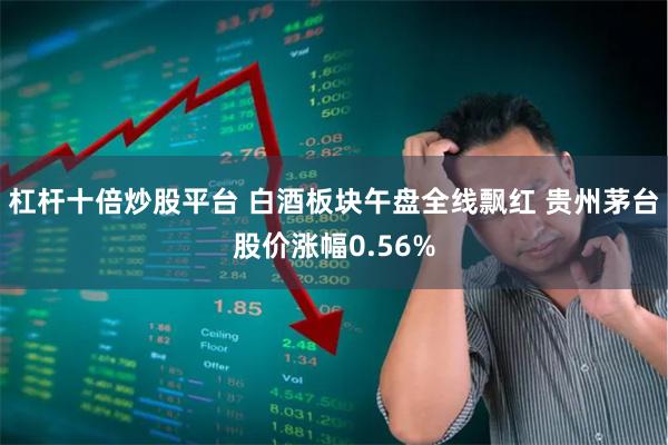 杠杆十倍炒股平台 白酒板块午盘全线飘红 贵州茅台股价涨幅0.56%