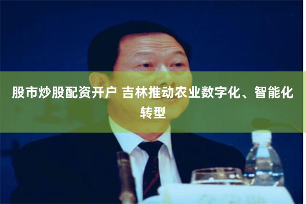 股市炒股配资开户 吉林推动农业数字化、智能化转型