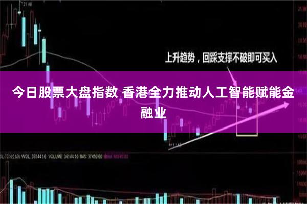 今日股票大盘指数 香港全力推动人工智能赋能金融业
