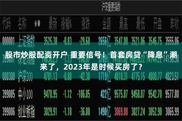 股市炒股配资开户 重要信号！首套房贷“降息”潮来了，2023年是时候买房了？