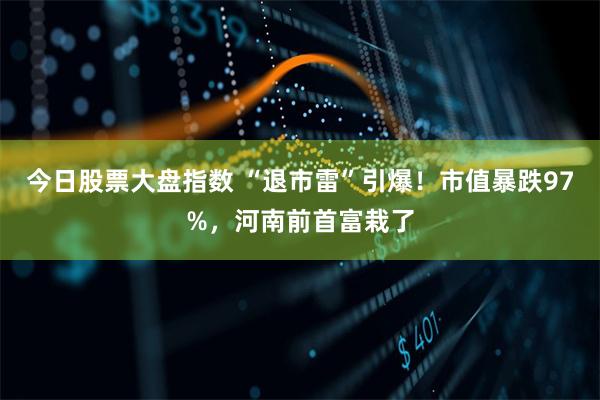 今日股票大盘指数 “退市雷”引爆！市值暴跌97%，河南前首富栽了