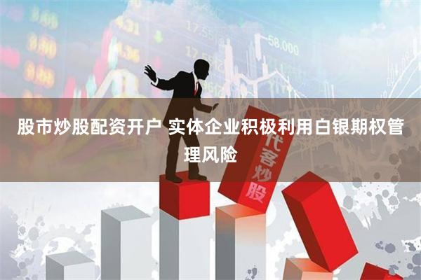 股市炒股配资开户 实体企业积极利用白银期权管理风险