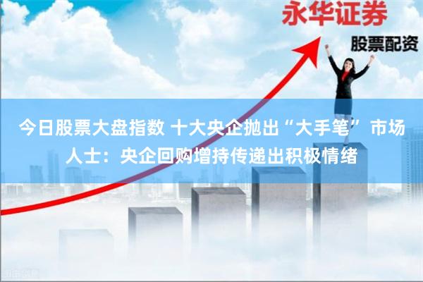 今日股票大盘指数 十大央企抛出“大手笔” 市场人士：央企回购增持传递出积极情绪