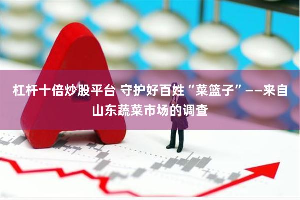 杠杆十倍炒股平台 守护好百姓“菜篮子”——来自山东蔬菜市场的调查