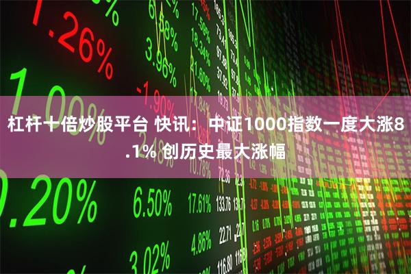 杠杆十倍炒股平台 快讯：中证1000指数一度大涨8.1% 创历史最大涨幅