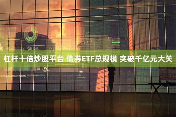 杠杆十倍炒股平台 债券ETF总规模 突破千亿元大关