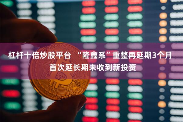 杠杆十倍炒股平台  “隆鑫系”重整再延期3个月  首次延长期未收到新投资