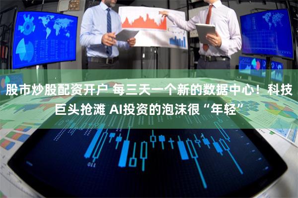 股市炒股配资开户 每三天一个新的数据中心！科技巨头抢滩 AI投资的泡沫很“年轻”
