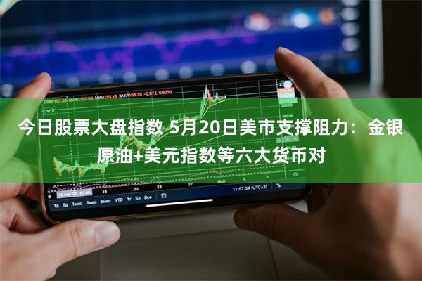 今日股票大盘指数 5月20日美市支撑阻力：金银原油+美元指数等六大货币对
