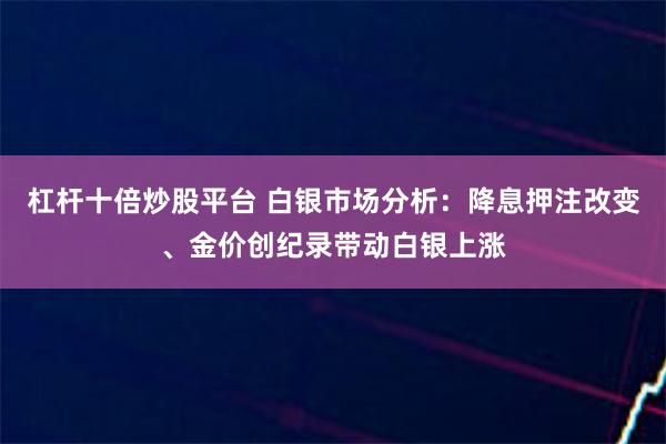 杠杆十倍炒股平台 白银市场分析：降息押注改变、金价创纪录带动白银上涨