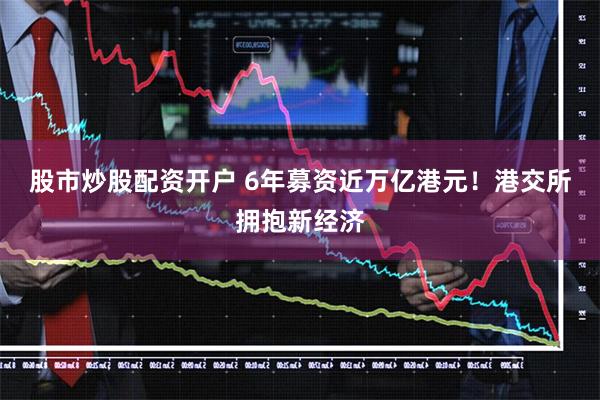 股市炒股配资开户 6年募资近万亿港元！港交所拥抱新经济