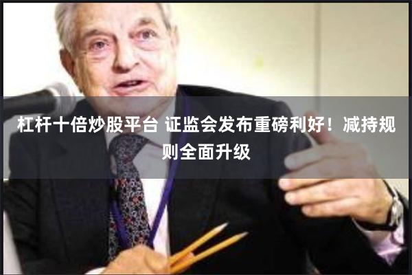 杠杆十倍炒股平台 证监会发布重磅利好！减持规则全面升级