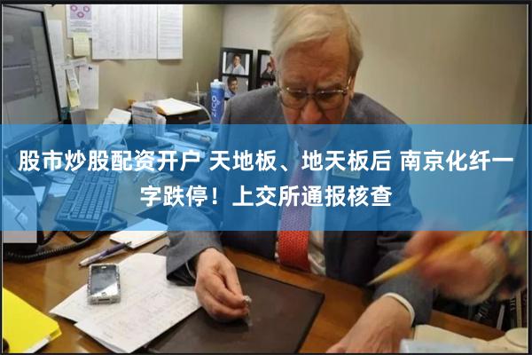 股市炒股配资开户 天地板、地天板后 南京化纤一字跌停！上交所通报核查