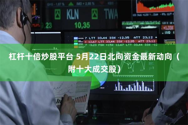 杠杆十倍炒股平台 5月22日北向资金最新动向（附十大成交股）