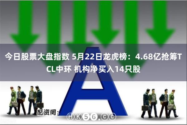 今日股票大盘指数 5月22日龙虎榜：4.68亿抢筹TCL中环 机构净买入14只股