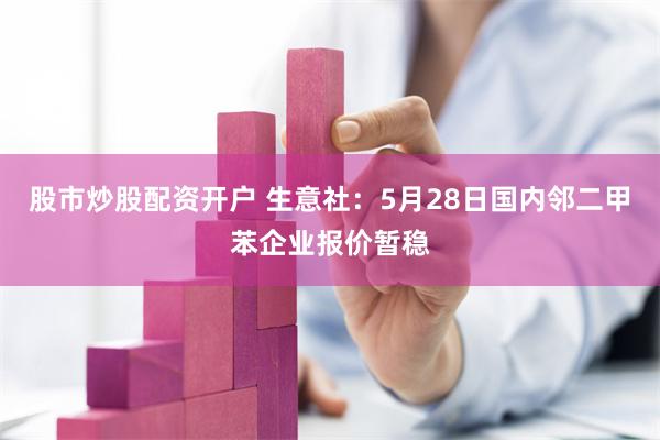 股市炒股配资开户 生意社：5月28日国内邻二甲苯企业报价暂稳