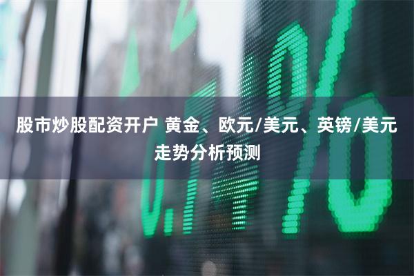 股市炒股配资开户 黄金、欧元/美元、英镑/美元走势分析预测
