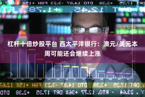 杠杆十倍炒股平台 西太平洋银行：澳元/美元本周可能还会继续上涨