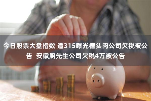 今日股票大盘指数 遭315曝光槽头肉公司欠税被公告  安徽厨先生公司欠税4万被公告