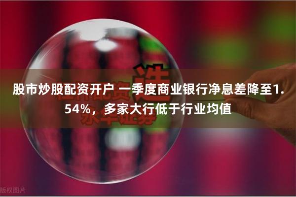 股市炒股配资开户 一季度商业银行净息差降至1.54%，多家大行低于行业均值