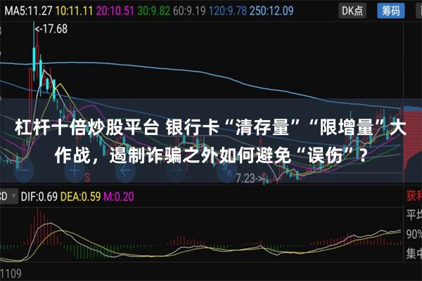 杠杆十倍炒股平台 银行卡“清存量”“限增量”大作战，遏制诈骗之外如何避免“误伤”？