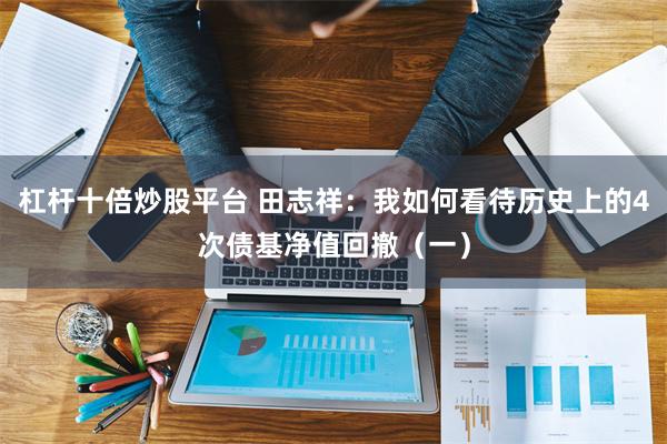 杠杆十倍炒股平台 田志祥：我如何看待历史上的4次债基净值回撤（一）