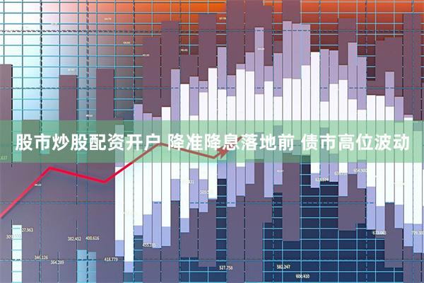 股市炒股配资开户 降准降息落地前 债市高位波动